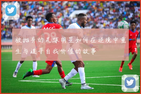 被抛弃的足球明星如何在逆境中重生与追寻自我价值的故事