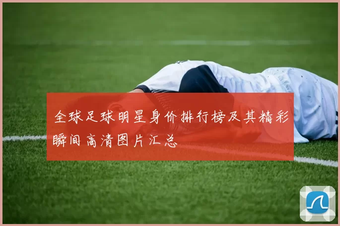 全球足球明星身价排行榜及其精彩瞬间高清图片汇总