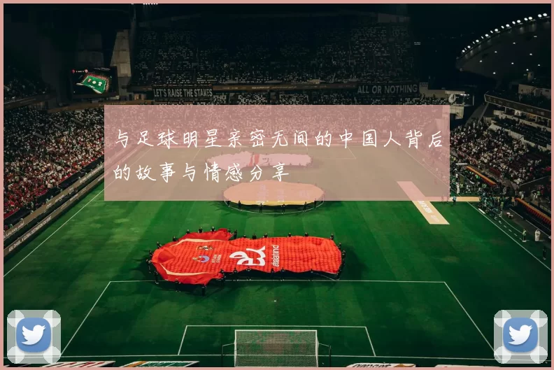 与足球明星亲密无间的中国人背后的故事与情感分享
