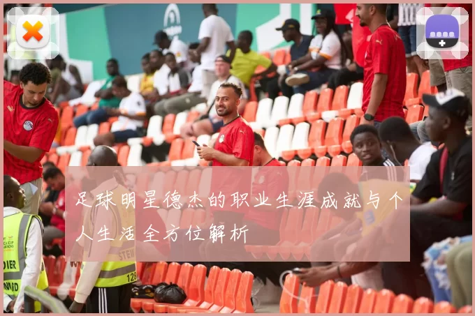 足球明星德杰的职业生涯成就与个人生活全方位解析
