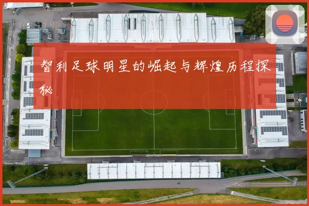 智利足球明星的崛起与辉煌历程探秘