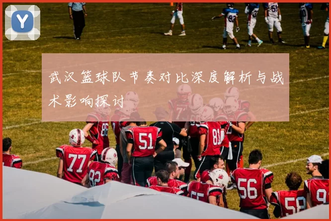 武汉篮球队节奏对比深度解析与战术影响探讨