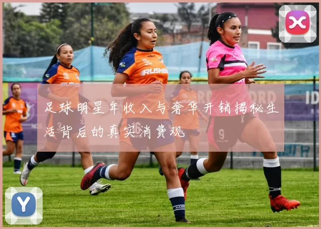 足球明星年收入与奢华开销揭秘生活背后的真实消费观