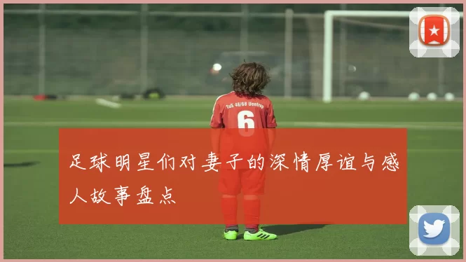 足球明星们对妻子的深情厚谊与感人故事盘点