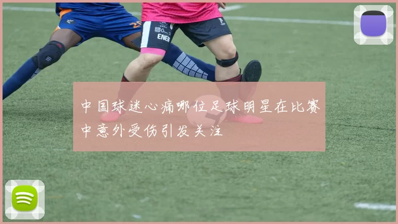 中国球迷心痛哪位足球明星在比赛中意外受伤引发关注