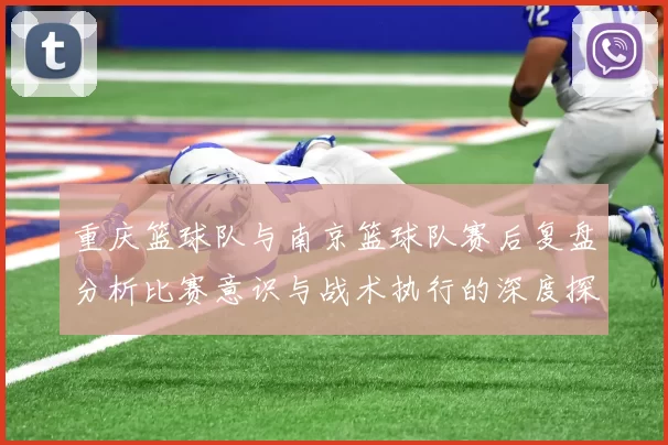 重庆篮球队与南京篮球队赛后复盘分析比赛意识与战术执行的深度探讨