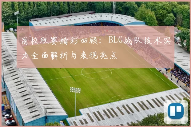 高校联赛精彩回顾：BLG战队技术实力全面解析与表现亮点