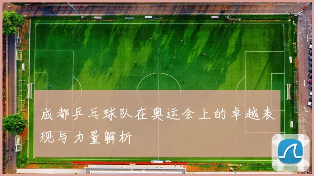 成都乒乓球队在奥运会上的卓越表现与力量解析