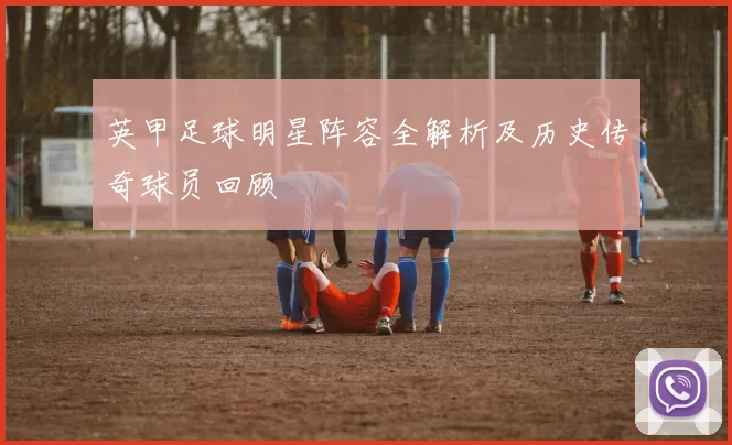 英甲足球明星阵容全解析及历史传奇球员回顾