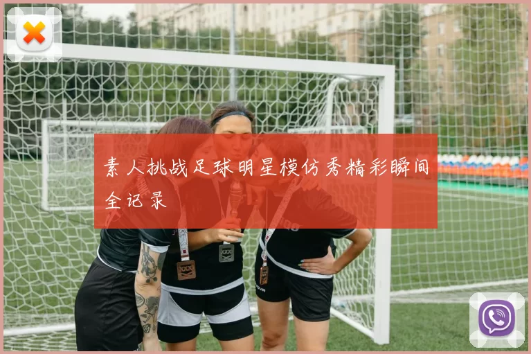 素人挑战足球明星模仿秀精彩瞬间全记录