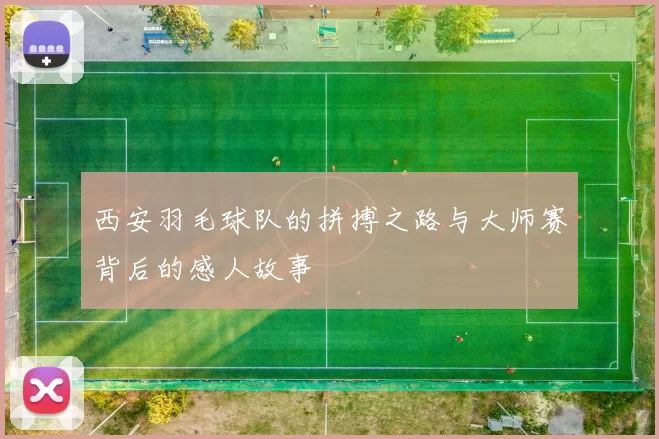 西安羽毛球队的拼搏之路与大师赛背后的感人故事
