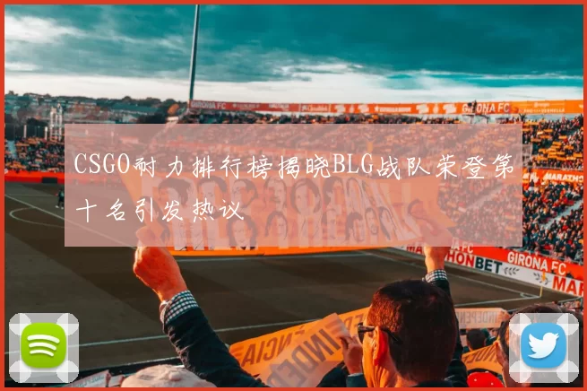 CSGO耐力排行榜揭晓BLG战队荣登第十名引发热议