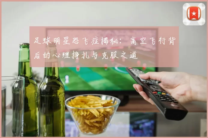 足球明星恐飞症揭秘：高空飞行背后的心理挣扎与克服之道