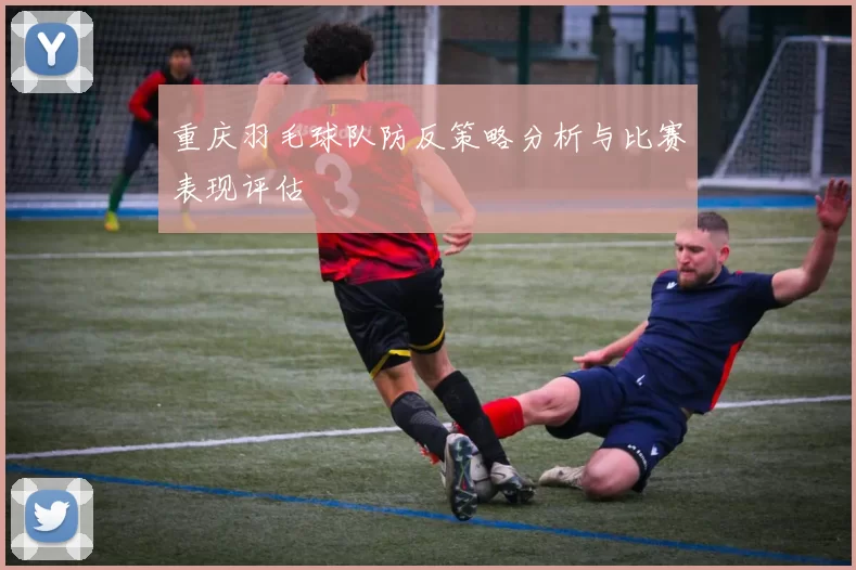重庆羽毛球队防反策略分析与比赛表现评估