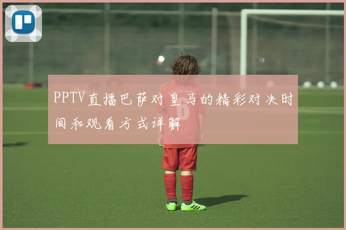 PPTV直播巴萨对皇马的精彩对决时间和观看方式详解