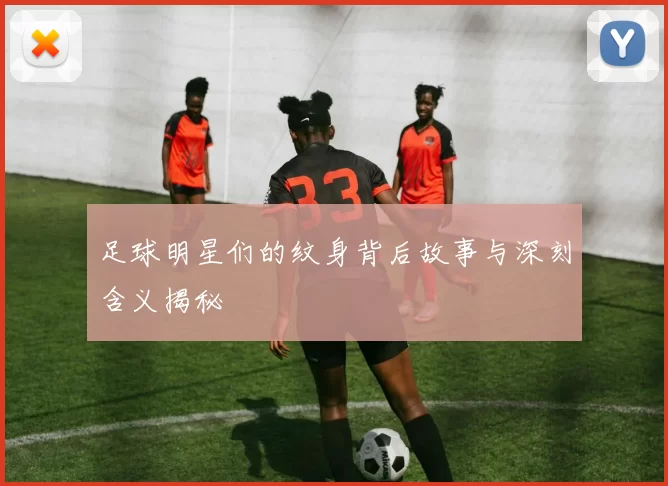 足球明星们的纹身背后故事与深刻含义揭秘